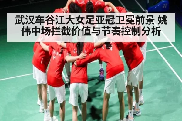 武汉车谷江大女足亚冠卫冕前景 姚伟中场拦截价值与节奏控制分析