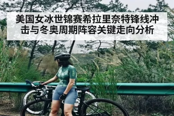 美国女冰世锦赛希拉里奈特锋线冲击与冬奥周期阵容关键走向分析