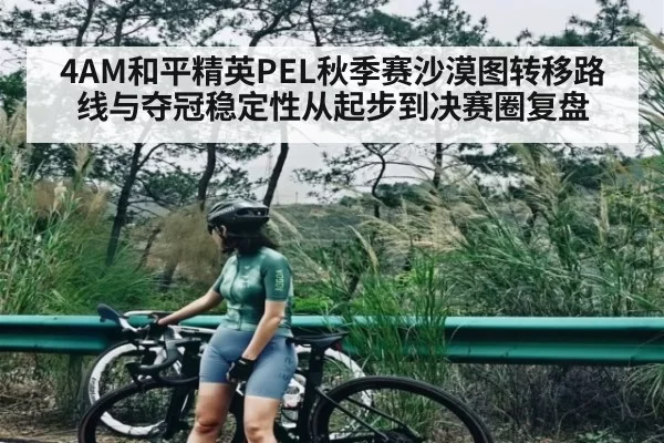 4AM和平精英PEL秋季赛沙漠图转移路线与夺冠稳定性从起步到决赛圈复盘